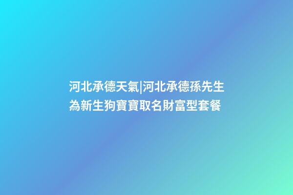 河北承德天氣|河北承德孫先生為新生狗寶寶取名財富型套餐-第1張-公司起名-玄機派